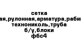 сетка кладочная,рулонная,арматура,рабица,круг, технониколь,труба б/у,блоки фбс4